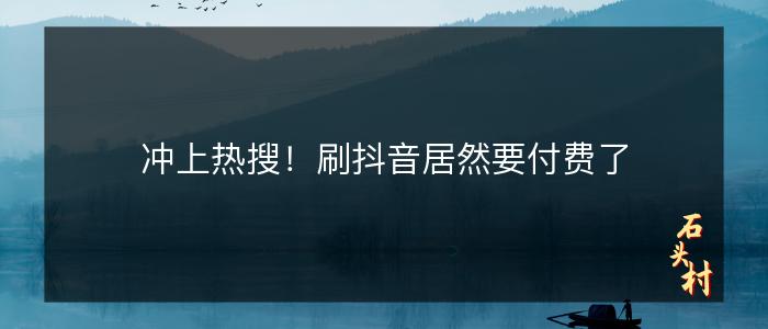 冲上热搜！刷抖音居然要付费了