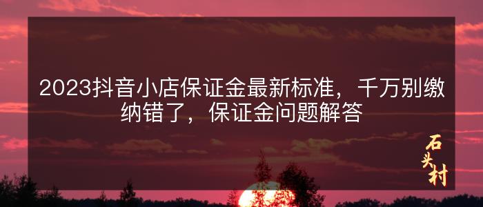 2023抖音小店保证金最新标准，千万别缴纳错了，保证金问题解答