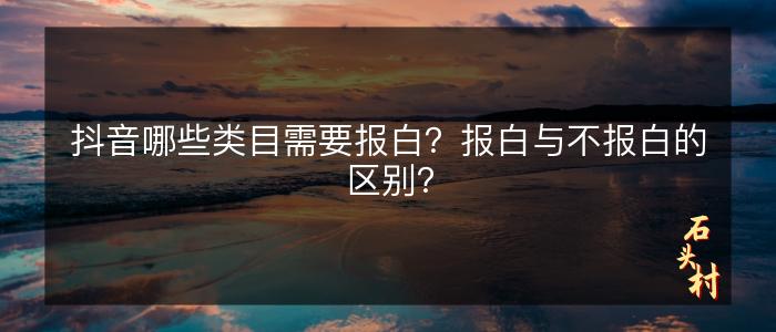 抖音哪些类目需要报白？报白与不报白的区别？
