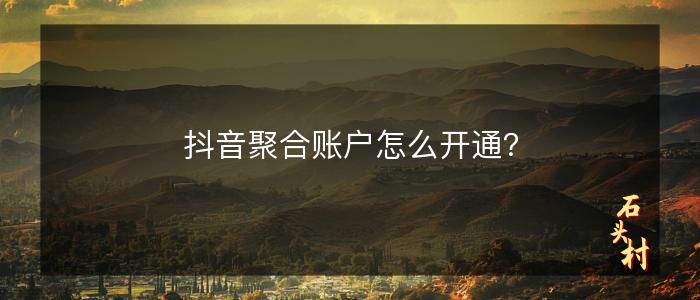 抖音聚合账户怎么开通？