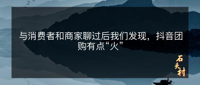 与消费者和商家聊过后我们发现，抖音团购有点“火”