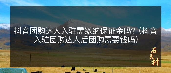 抖音团购达人入驻需缴纳保证金吗？(抖音入驻团购达人后团购需要钱吗)