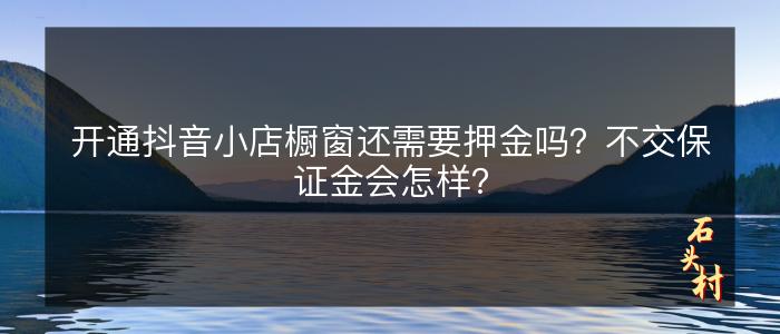 开通抖音小店橱窗还需要押金吗？不交保证金会怎样？