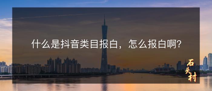 什么是抖音类目报白，怎么报白啊？