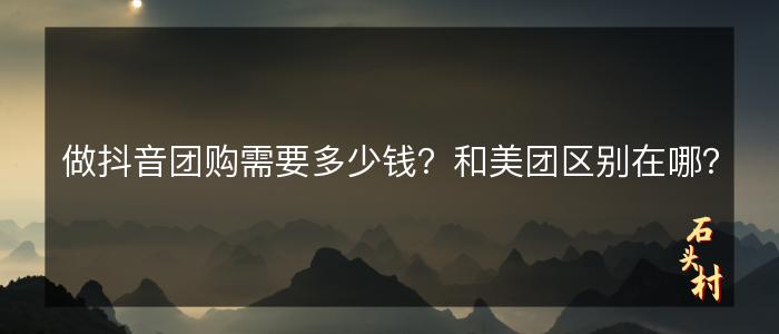 做抖音团购需要多少钱？和美团区别在哪？