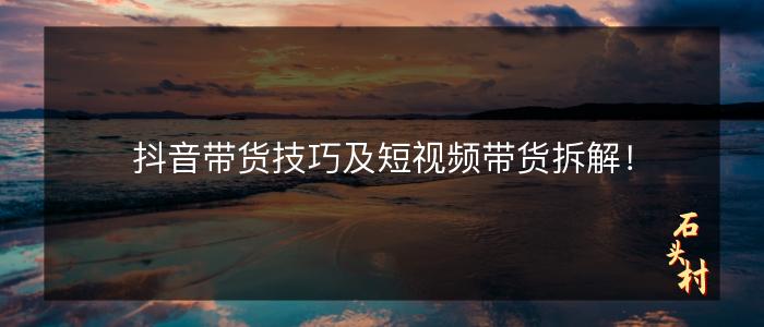 抖音带货技巧及短视频带货拆解！