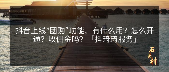 抖音上线"团购”功能，有什么用？怎么开通？收佣金吗？「抖琦琦服务」