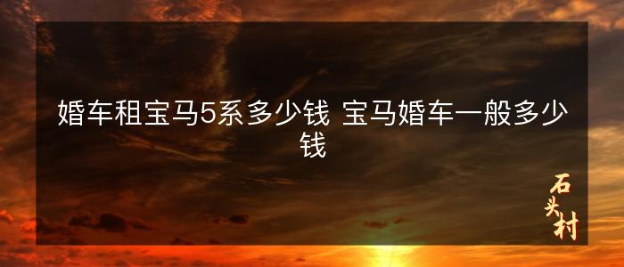 婚车租宝马5系多少钱 宝马婚车一般多少钱