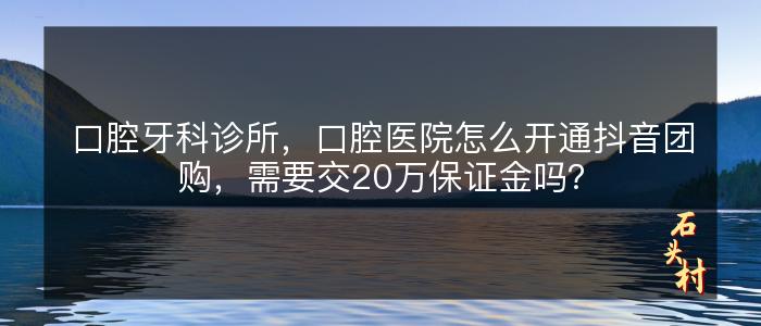 口腔牙科诊所，口腔医院怎么开通抖音团购，需要交20万保证金吗？