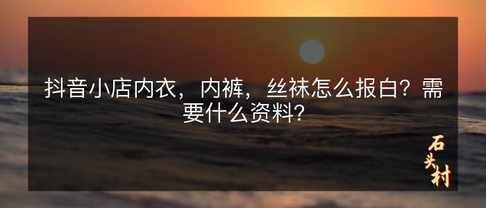 抖音小店内衣，内裤，丝袜怎么报白？需要什么资料？