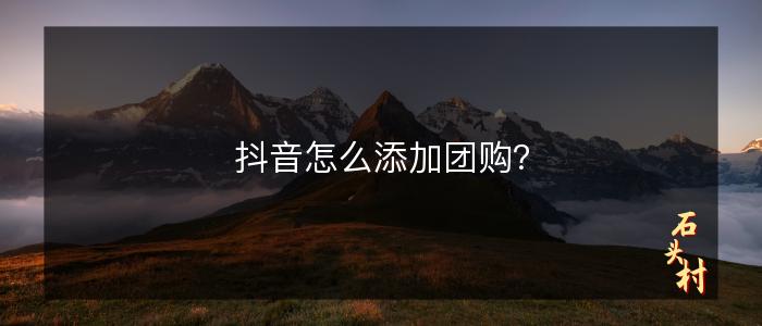 抖音怎么添加团购？