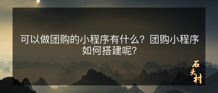 可以做团购的小程序有什么？团购小程序如何搭建呢？