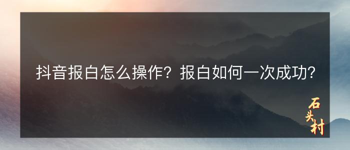 抖音报白怎么操作？报白如何一次成功？