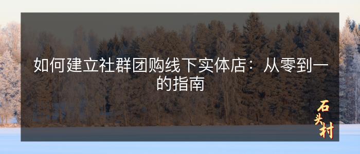 如何建立社群团购线下实体店：从零到一的指南