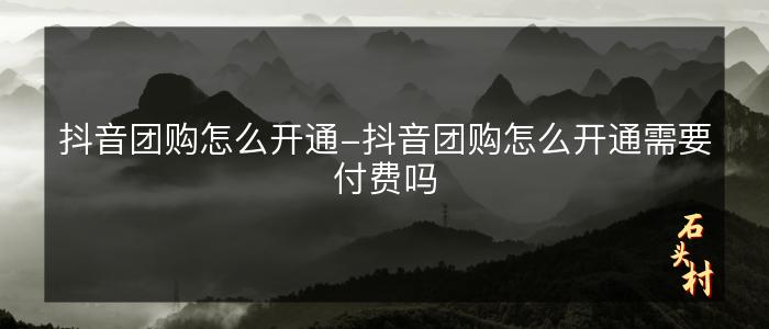 抖音团购怎么开通-抖音团购怎么开通需要付费吗