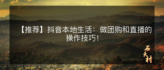 【推荐】抖音本地生活：做团购和直播的操作技巧！