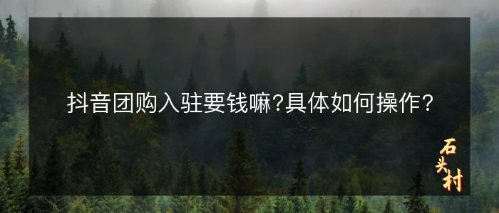 抖音团购入驻要钱嘛?具体如何操作?