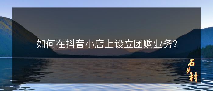 如何在抖音小店上设立团购业务？