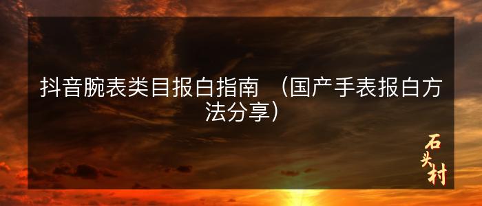 抖音腕表类目报白指南 （国产手表报白方法分享）