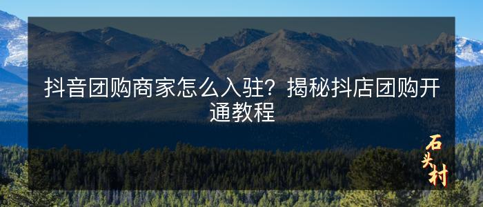 抖音团购商家怎么入驻？揭秘抖店团购开通教程