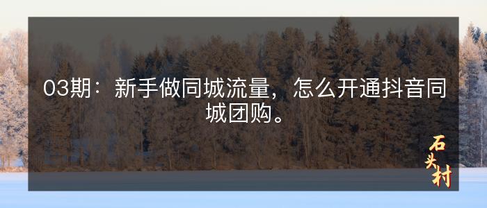 03期：新手做同城流量，怎么开通抖音同城团购。