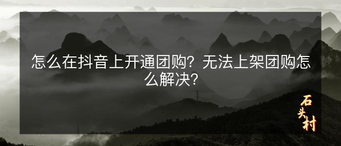 怎么在抖音上开通团购？无法上架团购怎么解决？