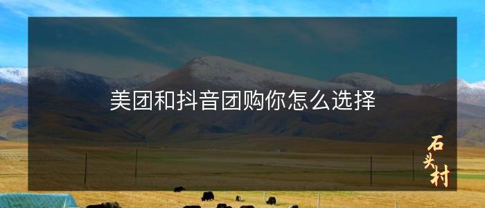 美团和抖音团购你怎么选择