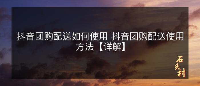 抖音团购配送如何使用 抖音团购配送使用方法【详解】