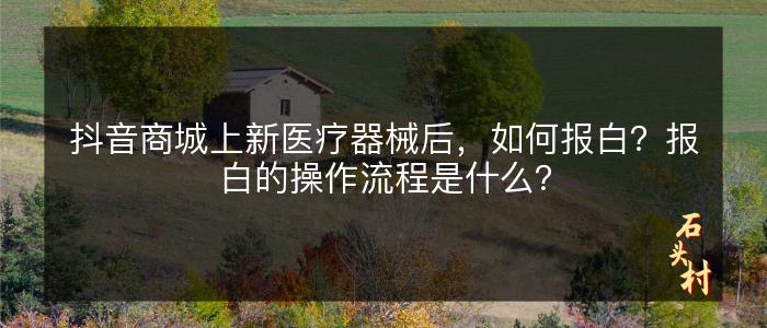 抖音商城上新医疗器械后，如何报白？报白的操作流程是什么？