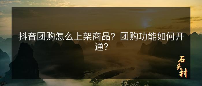 抖音团购怎么上架商品？团购功能如何开通？