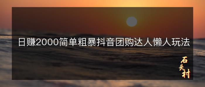 日赚2000简单粗暴抖音团购达人懒人玩法