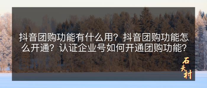 抖音团购功能有什么用？抖音团购功能怎么开通？认证企业号如何开通团购功能？