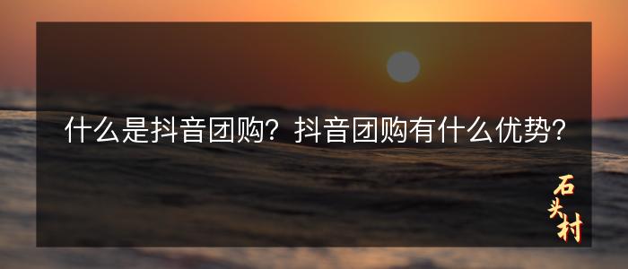 什么是抖音团购？抖音团购有什么优势？