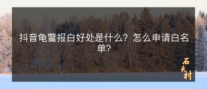 抖音龟鳖报白好处是什么？怎么申请白名单？