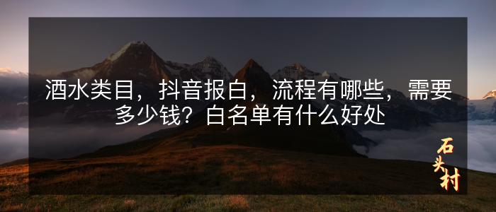 酒水类目，抖音报白，流程有哪些，需要多少钱？白名单有什么好处
