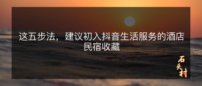这五步法，建议初入抖音生活服务的酒店民宿收藏