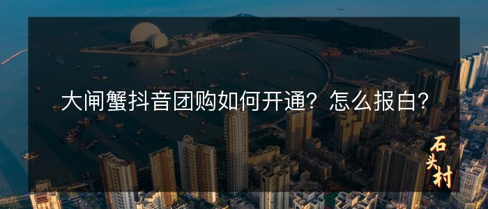 大闸蟹抖音团购如何开通？怎么报白？