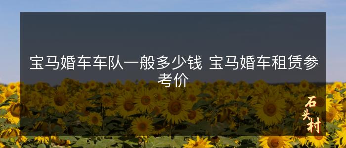 宝马婚车车队一般多少钱 宝马婚车租赁参考价
