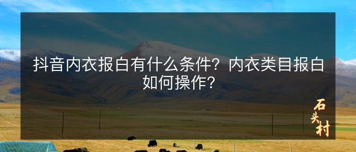 抖音内衣报白有什么条件？内衣类目报白如何操作？