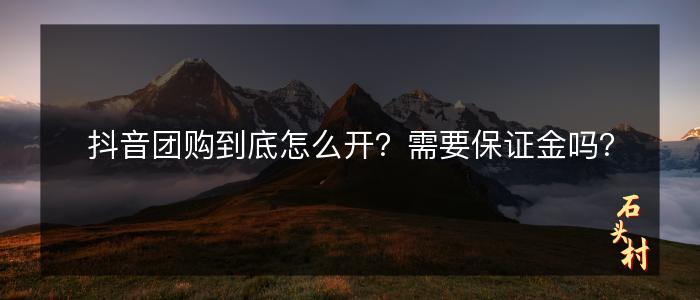 抖音团购到底怎么开？需要保证金吗？