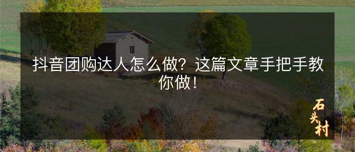 抖音团购达人怎么做？这篇文章手把手教你做！