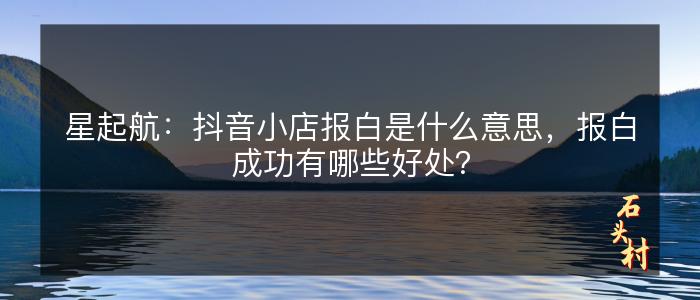 星起航：抖音小店报白是什么意思，报白成功有哪些好处？
