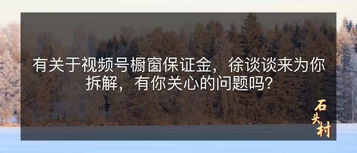 有关于视频号橱窗保证金，徐谈谈来为你拆解，有你关心的问题吗？