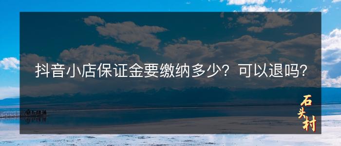 抖音小店保证金要缴纳多少？可以退吗？