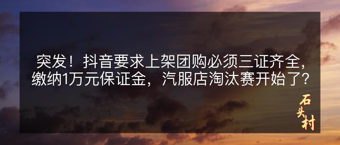 突发！抖音要求上架团购必须三证齐全，缴纳1万元保证金，汽服店淘汰赛开始了？
