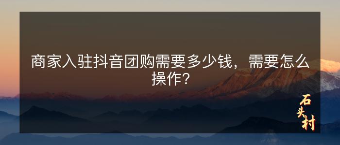 商家入驻抖音团购需要多少钱，需要怎么操作？