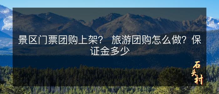 景区门票团购上架？ 旅游团购怎么做？保证金多少