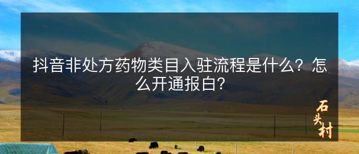 抖音非处方药物类目入驻流程是什么？怎么开通报白？