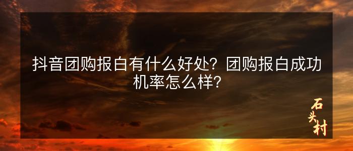 抖音团购报白有什么好处？团购报白成功机率怎么样？