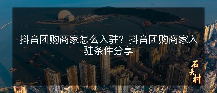 抖音团购商家怎么入驻？抖音团购商家入驻条件分享
